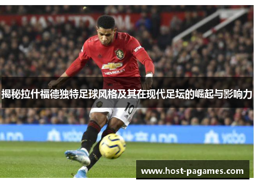 揭秘拉什福德独特足球风格及其在现代足坛的崛起与影响力
