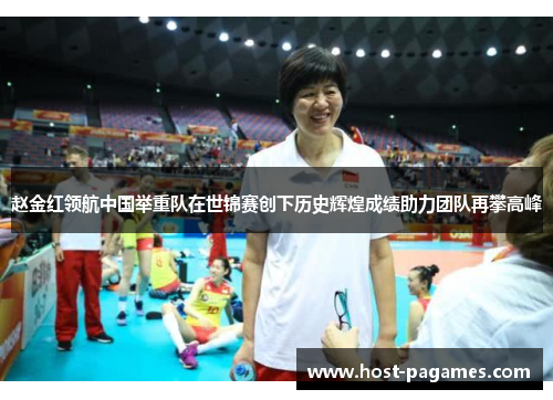 赵金红领航中国举重队在世锦赛创下历史辉煌成绩助力团队再攀高峰
