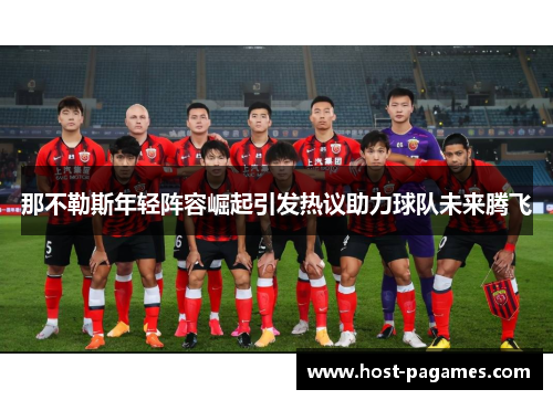 那不勒斯年轻阵容崛起引发热议助力球队未来腾飞