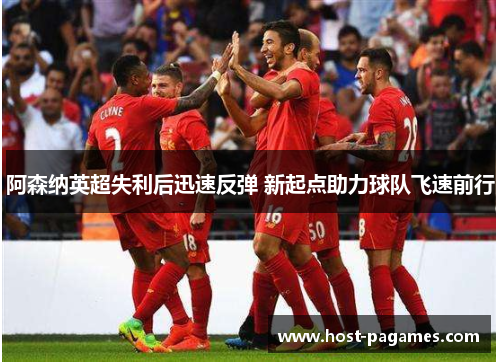 阿森纳英超失利后迅速反弹 新起点助力球队飞速前行