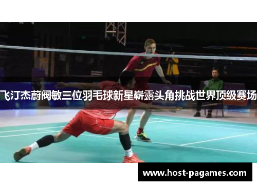 飞汀杰蔚阀敏三位羽毛球新星崭露头角挑战世界顶级赛场