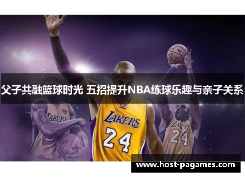 父子共融篮球时光 五招提升NBA练球乐趣与亲子关系