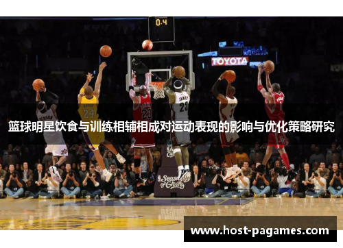 篮球明星饮食与训练相辅相成对运动表现的影响与优化策略研究