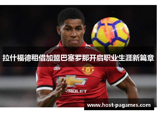 拉什福德租借加盟巴塞罗那开启职业生涯新篇章