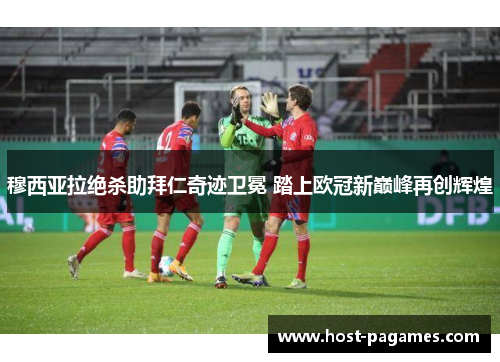 穆西亚拉绝杀助拜仁奇迹卫冕 踏上欧冠新巅峰再创辉煌