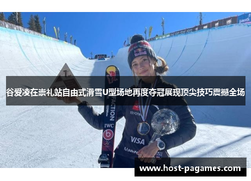 谷爱凌在崇礼站自由式滑雪U型场地再度夺冠展现顶尖技巧震撼全场