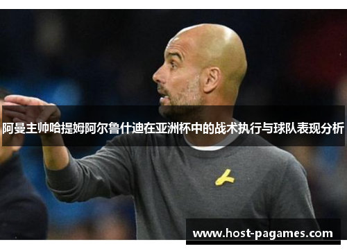 阿曼主帅哈提姆阿尔鲁什迪在亚洲杯中的战术执行与球队表现分析