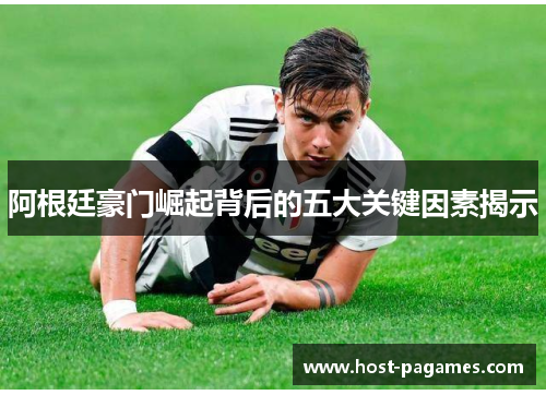 阿根廷豪门崛起背后的五大关键因素揭示